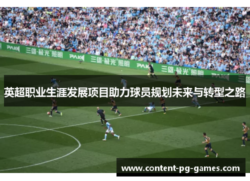 英超职业生涯发展项目助力球员规划未来与转型之路 英超职业生涯发展项目助力球员规划未来与转型之路