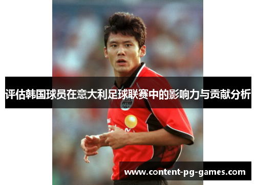 评估韩国球员在意大利足球联赛中的影响力与贡献分析 评估韩国球员在意大利足球联赛中的影响力与贡献分析