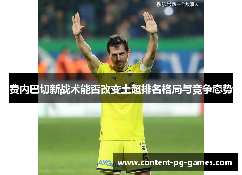 费内巴切新战术能否改变土超排名格局与竞争态势 费内巴切新战术能否改变土超排名格局与竞争态势
