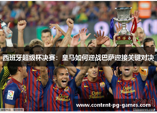 西班牙超级杯决赛:皇马如何迎战巴萨迎接关键对决 西班牙超级杯决赛:皇马如何迎战巴萨迎接关键对决