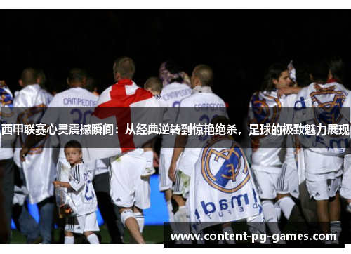 西甲联赛心灵震撼瞬间:从经典逆转到惊艳绝杀,足球的极致魅力展现 西甲联赛心灵震撼瞬间:从经典逆转到惊艳绝杀,足球的极致魅力展现