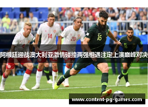 阿根廷迎战澳大利亚激情碰撞两强相遇注定上演巅峰对决 阿根廷迎战澳大利亚激情碰撞两强相遇注定上演巅峰对决